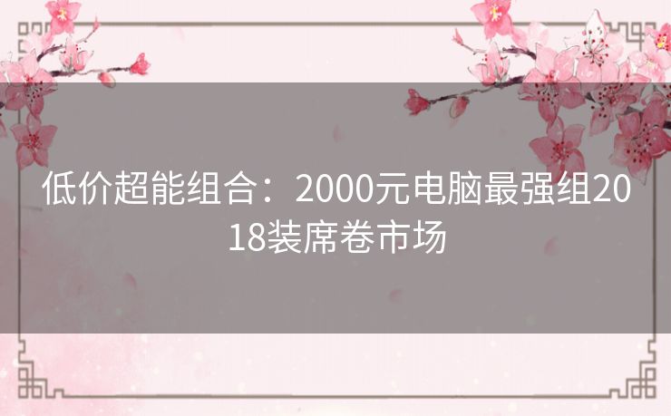 低价超能组合：2000元电脑最强组2018装席卷市场