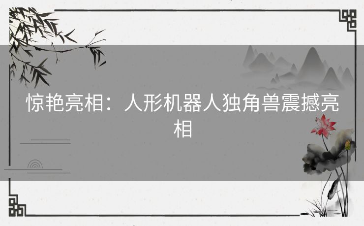 惊艳亮相：人形机器人独角兽震撼亮相