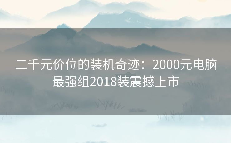 二千元价位的装机奇迹：2000元电脑最强组2018装震撼上市