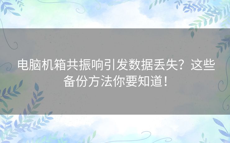 电脑机箱共振响引发数据丢失？这些备份方法你要知道！