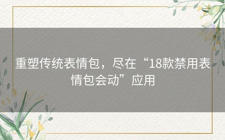 重塑传统表情包，尽在“18款禁用表情包会动”应用