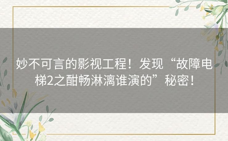 妙不可言的影视工程！发现“故障电梯2之酣畅淋漓谁演的”秘密！