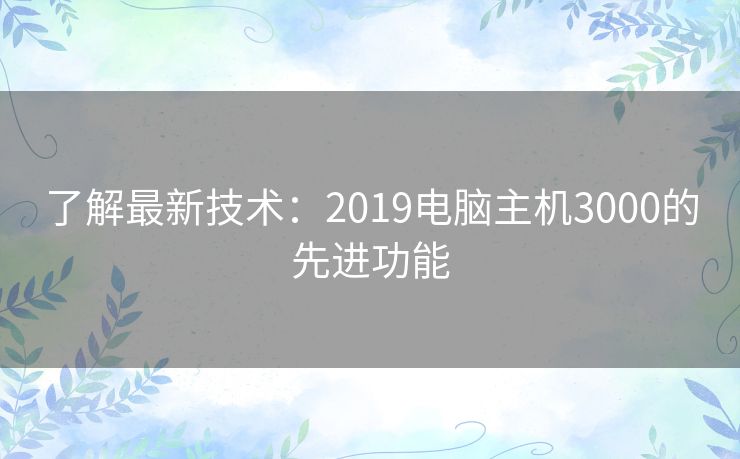 了解最新技术：2019电脑主机3000的先进功能