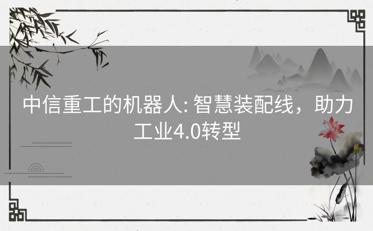 中信重工的机器人: 智慧装配线，助力工业4.0转型