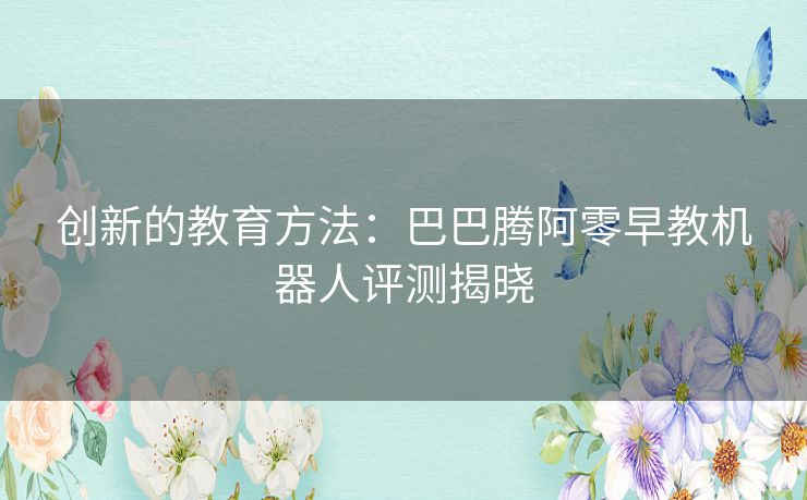 创新的教育方法：巴巴腾阿零早教机器人评测揭晓