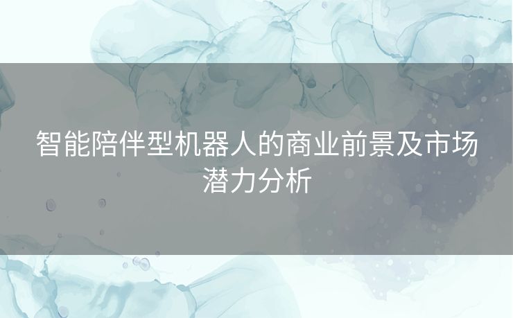 智能陪伴型机器人的商业前景及市场潜力分析