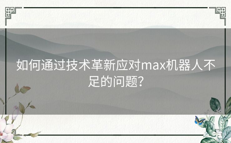 如何通过技术革新应对max机器人不足的问题？