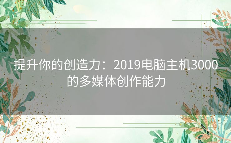 提升你的创造力：2019电脑主机3000的多媒体创作能力