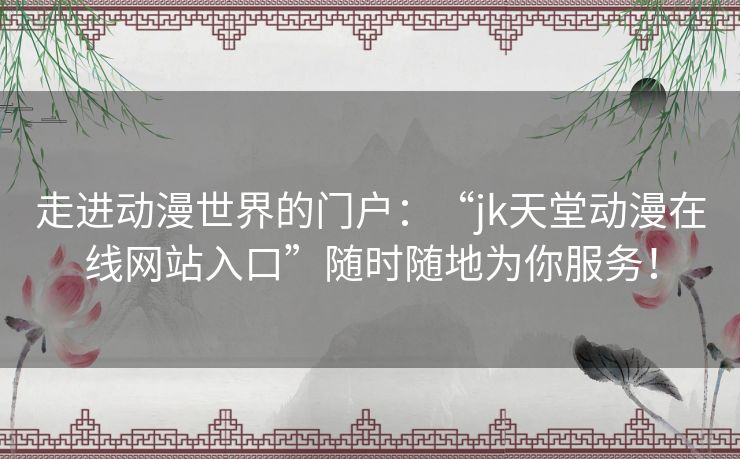 走进动漫世界的门户：“jk天堂动漫在线网站入口”随时随地为你服务！