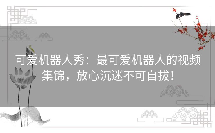 可爱机器人秀：最可爱机器人的视频集锦，放心沉迷不可自拔！