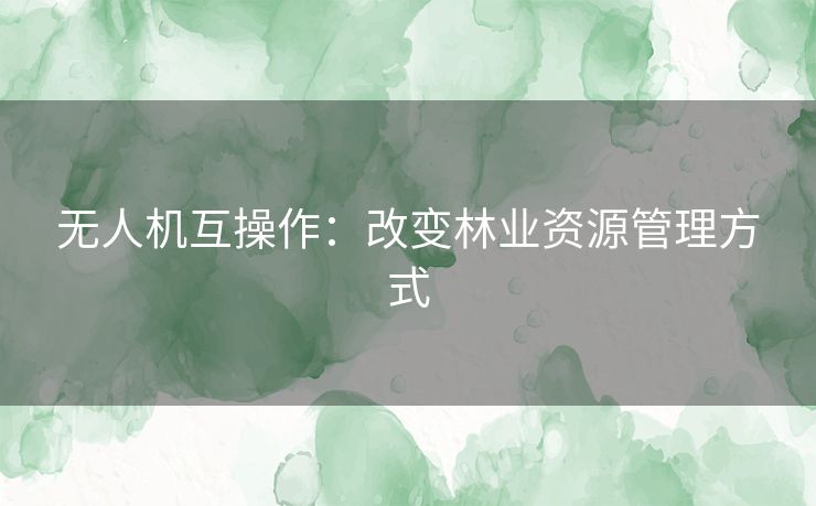 无人机互操作：改变林业资源管理方式