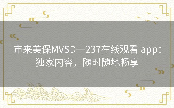 市来美保MVSD一237在线观看 app：独家内容，随时随地畅享