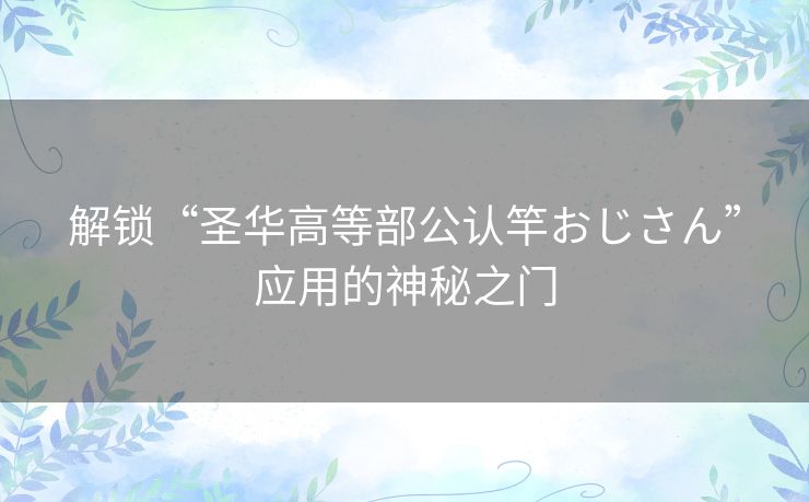 解锁“圣华高等部公认竿おじさん”应用的神秘之门