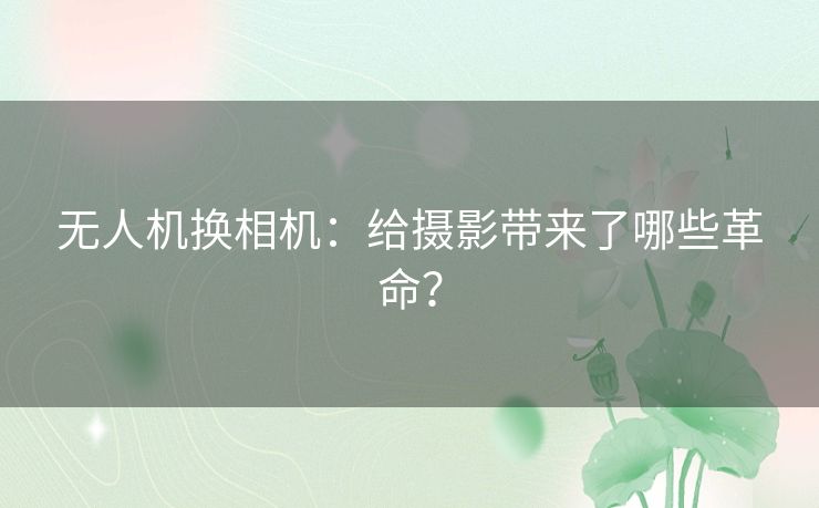 无人机换相机：给摄影带来了哪些革命？