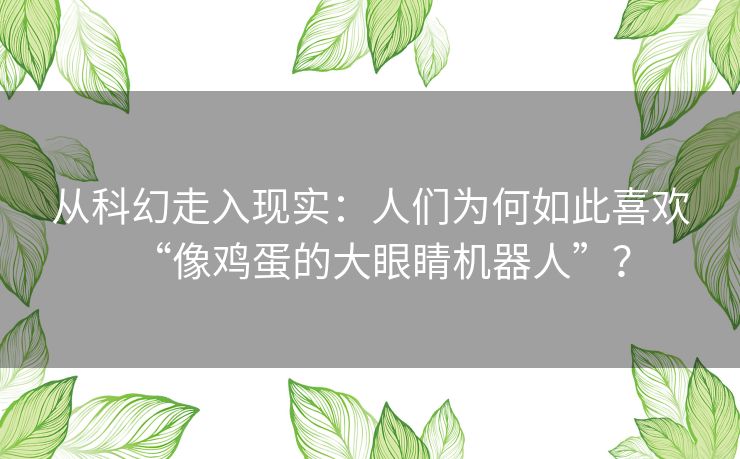 从科幻走入现实：人们为何如此喜欢“像鸡蛋的大眼睛机器人”？