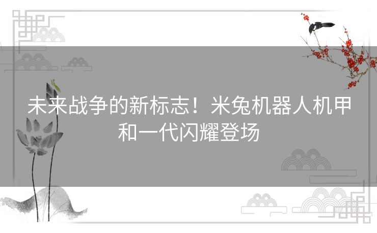 未来战争的新标志！米兔机器人机甲和一代闪耀登场