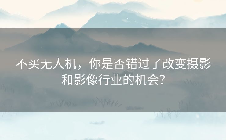 不买无人机，你是否错过了改变摄影和影像行业的机会？