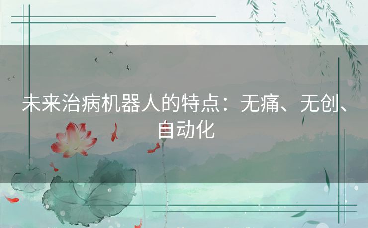 未来治病机器人的特点：无痛、无创、自动化