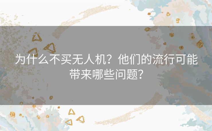 为什么不买无人机？他们的流行可能带来哪些问题？