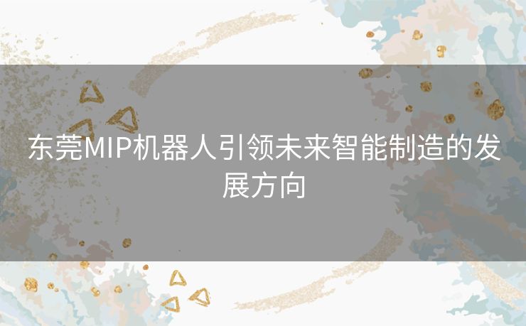 东莞MIP机器人引领未来智能制造的发展方向