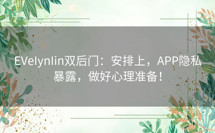 EVeIynIin双后门：安排上，APP隐私暴露，做好心理准备！