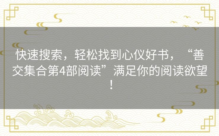 快速搜索，轻松找到心仪好书，“善交集合第4部阅读”满足你的阅读欲望！