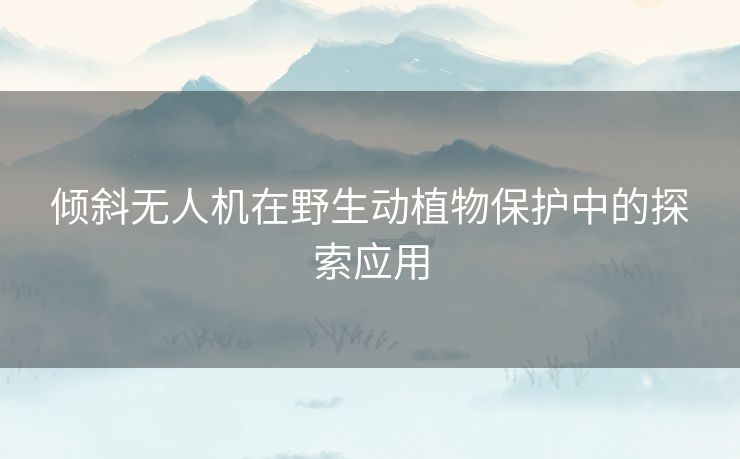 倾斜无人机在野生动植物保护中的探索应用