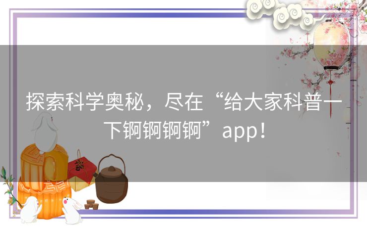 探索科学奥秘，尽在“给大家科普一下锕锕锕锕”app！