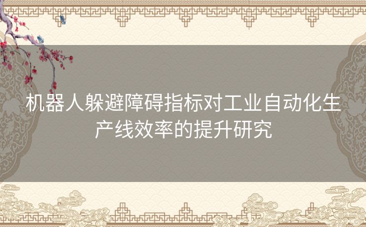 机器人躲避障碍指标对工业自动化生产线效率的提升研究