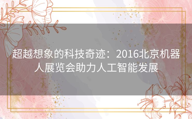 超越想象的科技奇迹：2016北京机器人展览会助力人工智能发展