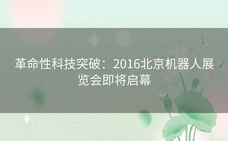 革命性科技突破：2016北京机器人展览会即将启幕