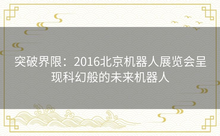 突破界限：2016北京机器人展览会呈现科幻般的未来机器人