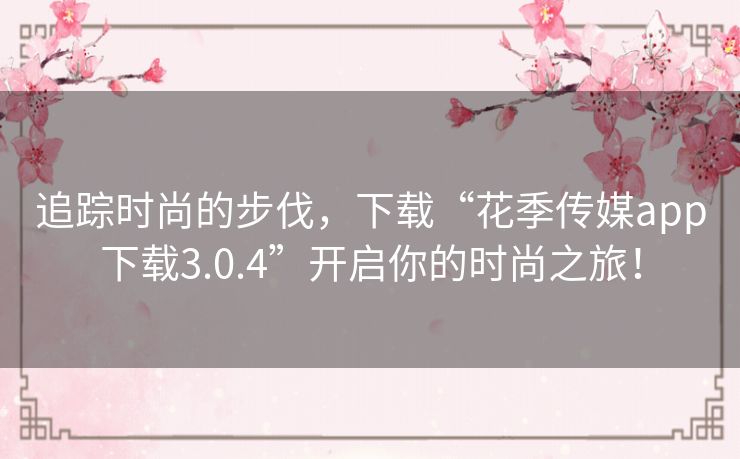 追踪时尚的步伐，下载“花季传媒app下载3.0.4”开启你的时尚之旅！