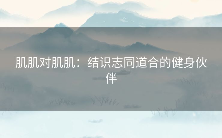 肌肌对肌肌：结识志同道合的健身伙伴