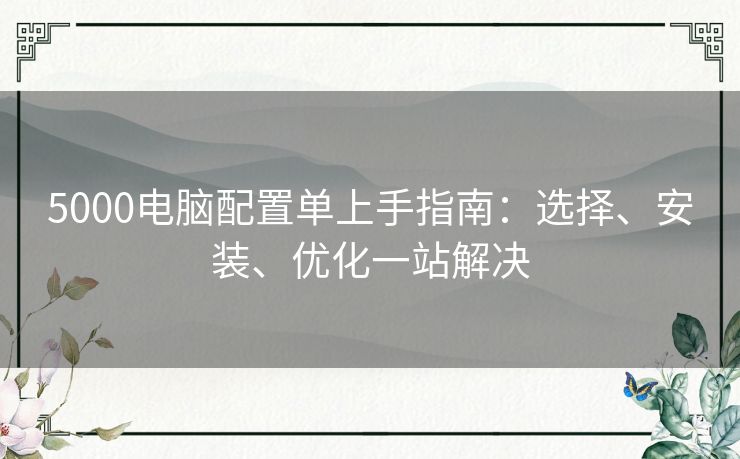 5000电脑配置单上手指南：选择、安装、优化一站解决