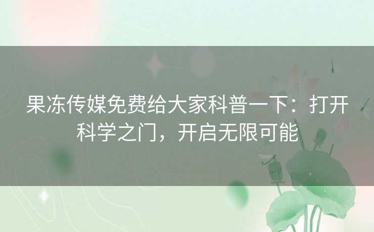 果冻传媒免费给大家科普一下：打开科学之门，开启无限可能