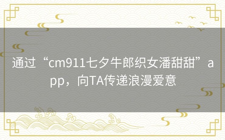 通过“cm911七夕牛郎织女潘甜甜”app，向TA传递浪漫爱意