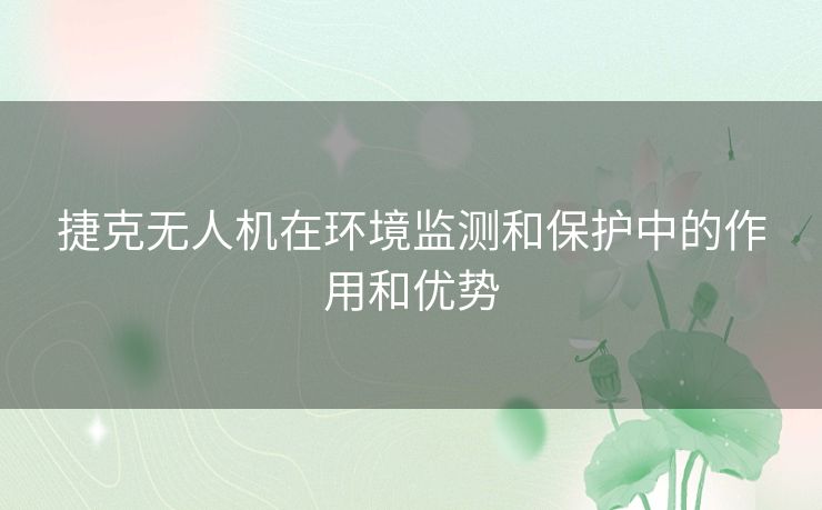 捷克无人机在环境监测和保护中的作用和优势