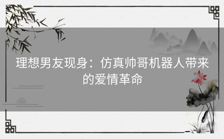 理想男友现身：仿真帅哥机器人带来的爱情革命