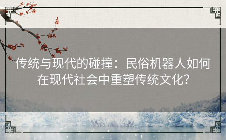 传统与现代的碰撞：民俗机器人如何在现代社会中重塑传统文化？