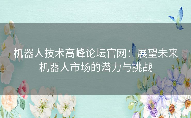 机器人技术高峰论坛官网：展望未来机器人市场的潜力与挑战