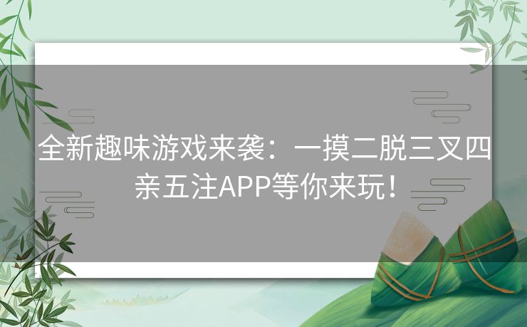 全新趣味游戏来袭：一摸二脱三叉四亲五注APP等你来玩！