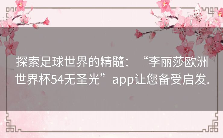 探索足球世界的精髓：“李丽莎欧洲世界杯54无圣光”app让您备受启发.