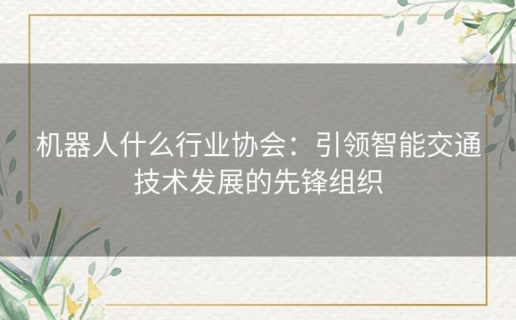 机器人什么行业协会：引领智能交通技术发展的先锋组织