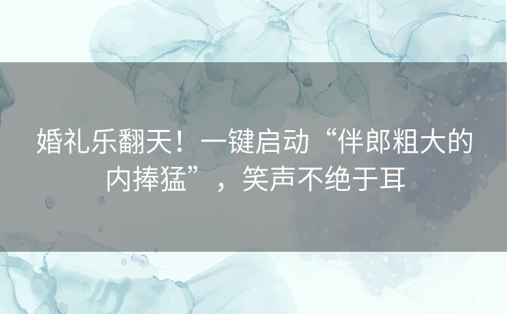 婚礼乐翻天！一键启动“伴郎粗大的内捧猛”，笑声不绝于耳