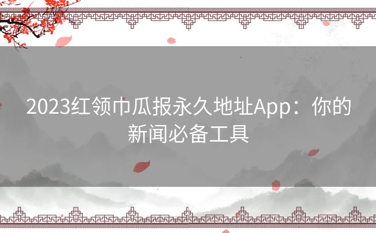 2023红领巾瓜报永久地址App：你的新闻必备工具