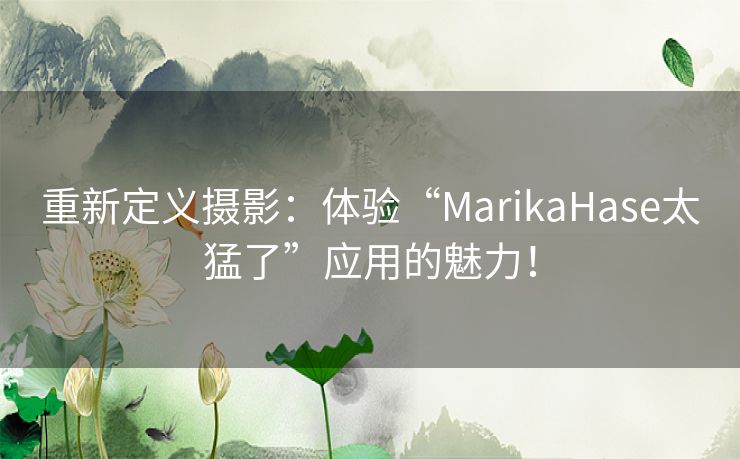 重新定义摄影：体验“MarikaHase太猛了”应用的魅力！