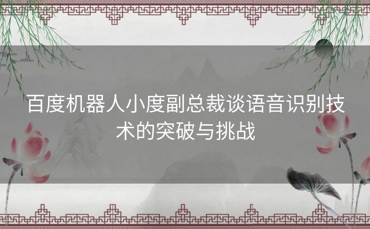 百度机器人小度副总裁谈语音识别技术的突破与挑战