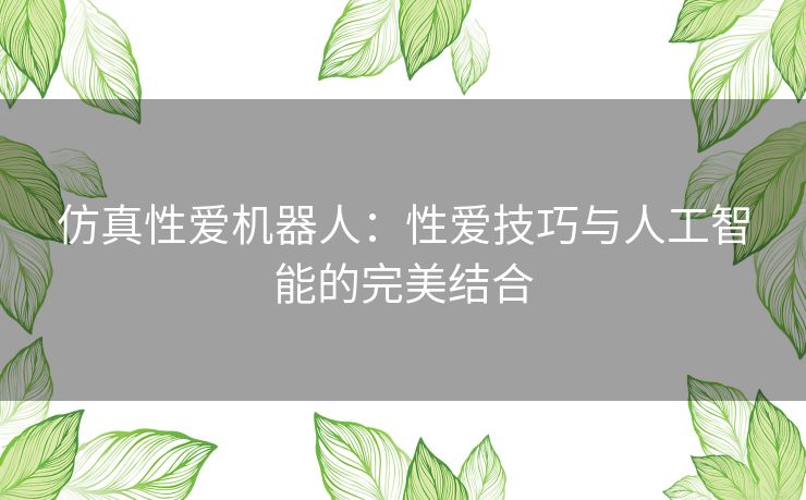 仿真性爱机器人：性爱技巧与人工智能的完美结合