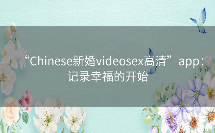 “Chinese新婚videosex高清”app：记录幸福的开始